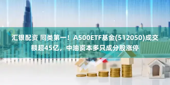 汇银配资 同类第一！A500ETF基金(512050)成交额超45亿，中油资本多只成分股涨停