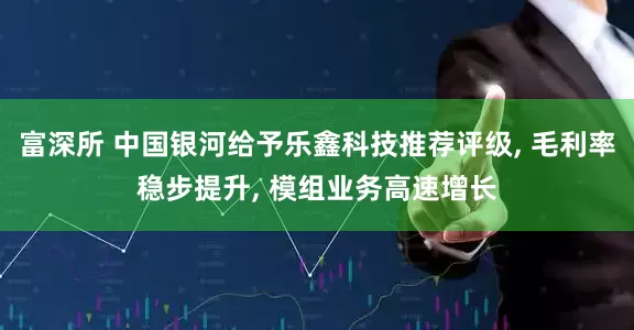 富深所 中国银河给予乐鑫科技推荐评级, 毛利率稳步提升, 模组业务高速增长