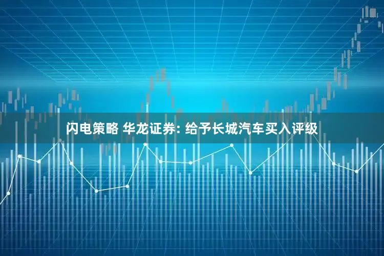 闪电策略 华龙证券: 给予长城汽车买入评级