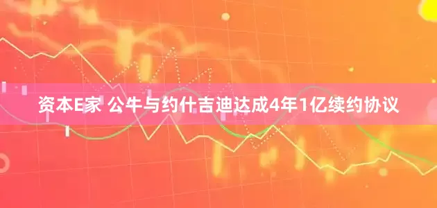资本E家 公牛与约什吉迪达成4年1亿续约协议