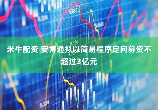 米牛配资 安博通拟以简易程序定向募资不超过3亿元