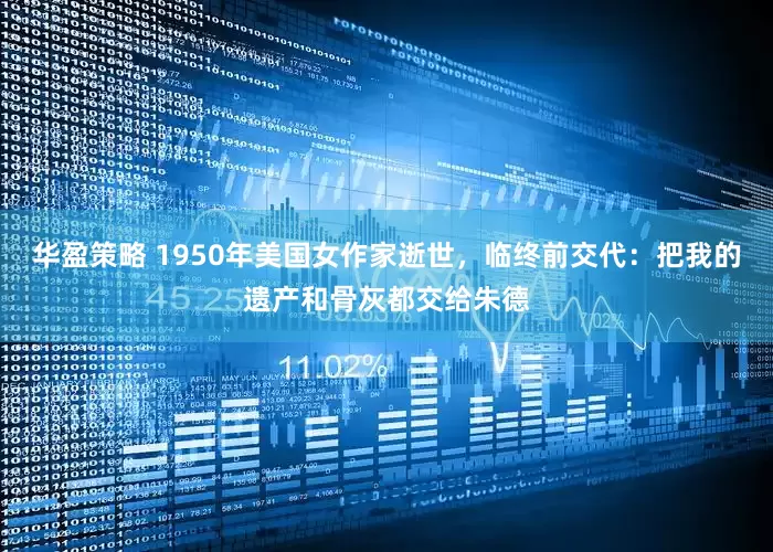 华盈策略 1950年美国女作家逝世，临终前交代：把我的遗产和骨灰都交给朱德