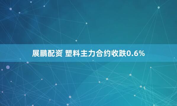 展鵬配资 塑料主力合约收跌0.6%