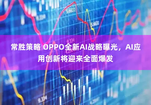 常胜策略 OPPO全新AI战略曝光,AI应用创新将迎来全面爆发