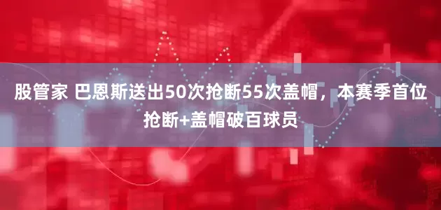 股管家 巴恩斯送出50次抢断55次盖帽，本赛季首位抢断+盖帽破百球员