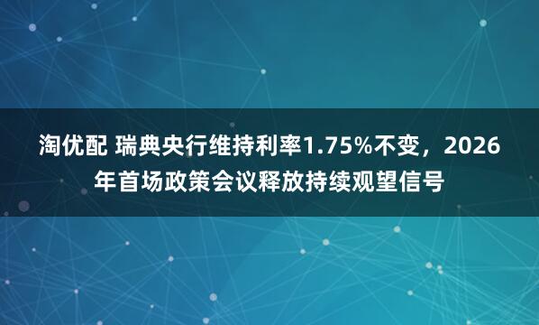 淘优配 瑞典央行维持利率1.75%不变，2026年首场政策会议释放持续观望信号
