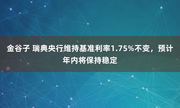 金谷子 瑞典央行维持基准利率1.75%不变，预计年内将保持稳定