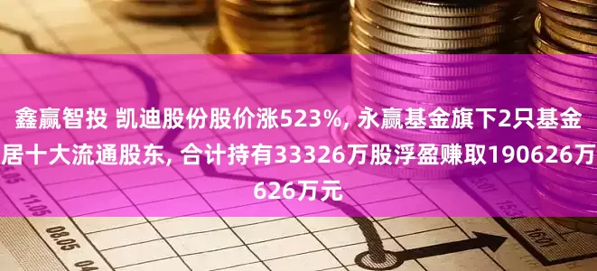 鑫赢智投 凯迪股份股价涨523%, 永赢基金旗下2只基金位居十大流通股东, 合计持有33326万股浮盈赚取190626万元