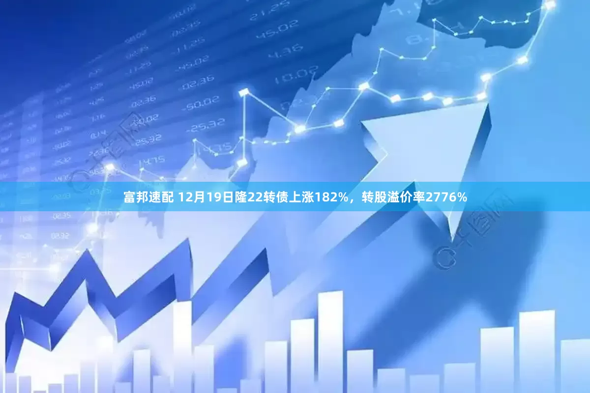 富邦速配 12月19日隆22转债上涨182%，转股溢价率2776%