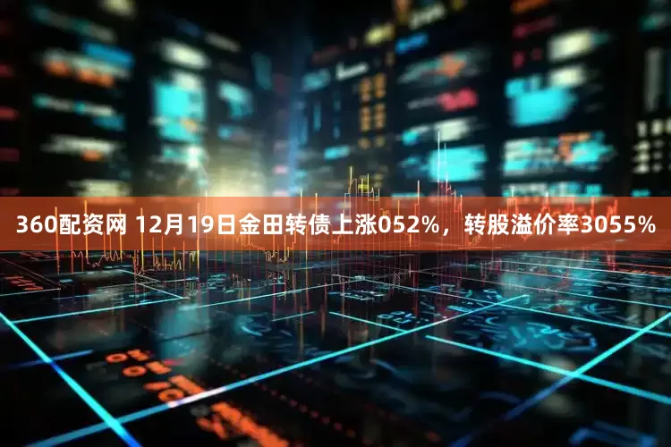 360配资网 12月19日金田转债上涨052%,转股溢价率3055%