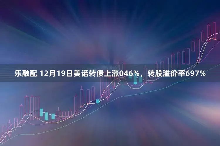 乐融配 12月19日美诺转债上涨046%，转股溢价率697%