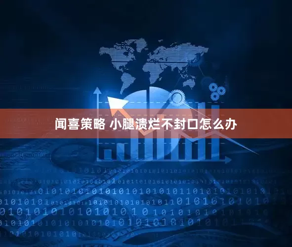 闻喜策略 小腿溃烂不封口怎么办