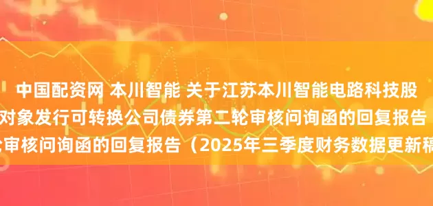 中国配资网 本川智能 关于江苏本川智能电路科技股份有限公司申请向不特定对象发行可转换公司债券第二轮审核问询函的回复报告（2025年三季度财务数据更新稿）