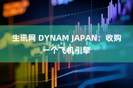 生讯网 DYNAM JAPAN：收购一个飞机引擎
