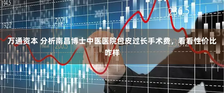 万通资本 分析南昌博士中医医院包皮过长手术费，看看性价比咋样